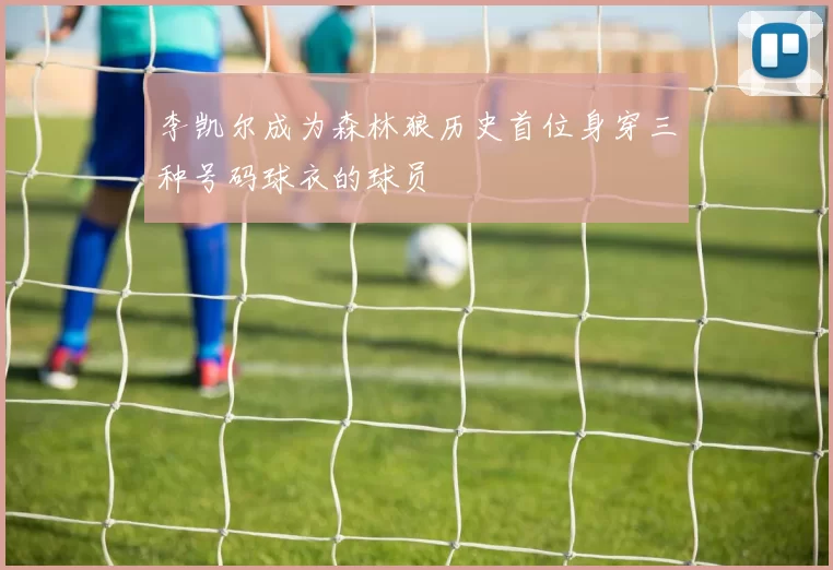 李凯尔成为森林狼历史首位身穿三种号码球衣的球员