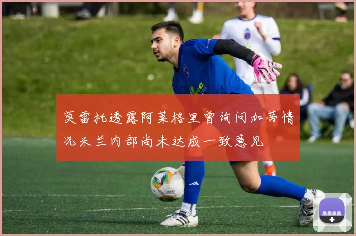 莫雷托透露阿莱格里曾询问加蒂情况米兰内部尚未达成一致意见