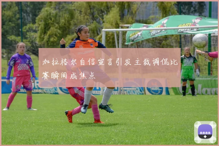 加拉格尔自信宣言引发主裁调侃比赛瞬间成焦点