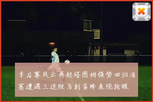 季后赛风云再起塔图姆强势回归活塞遭遇三连败马刺黄蜂表现抢眼