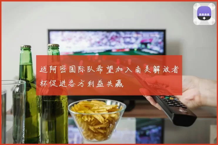迈阿密国际队希望加入南美解放者杯促进各方利益共赢
