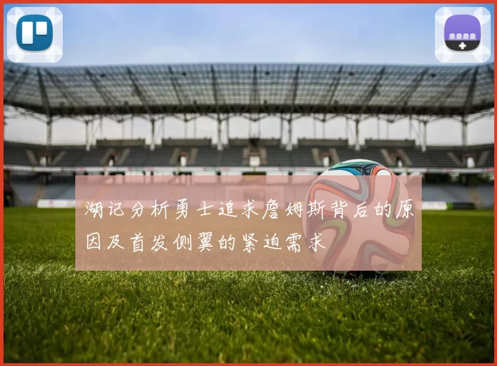 湖记分析勇士追求詹姆斯背后的原因及首发侧翼的紧迫需求