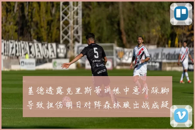 基德透露克里斯蒂训练中意外踩脚导致扭伤明日对阵森林狼出战成疑