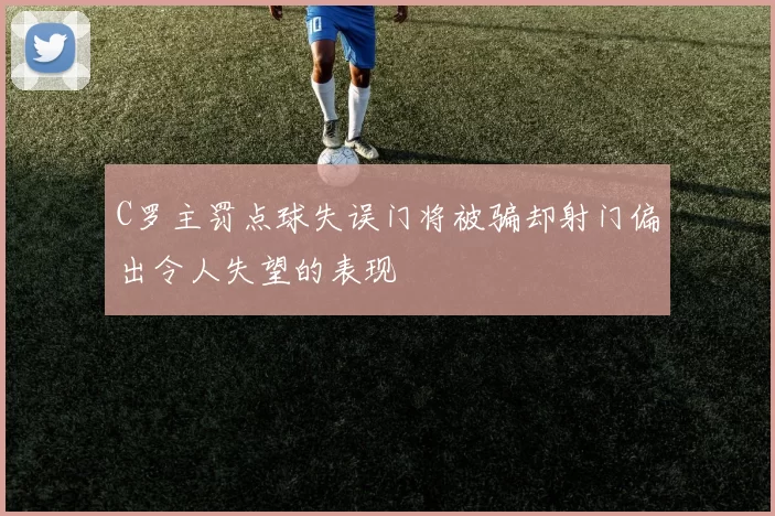 C罗主罚点球失误门将被骗却射门偏出令人失望的表现