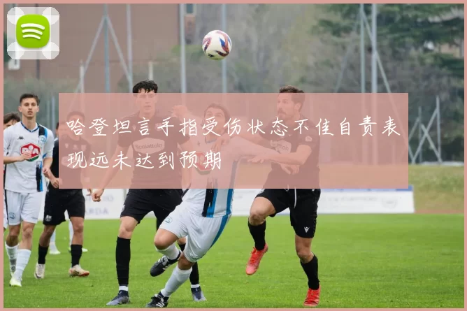 哈登坦言手指受伤状态不佳自责表现远未达到预期