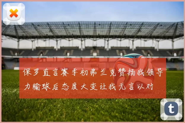 保罗直言赛季初弗兰克赞扬我领导力输球后态度大变让我无言以对