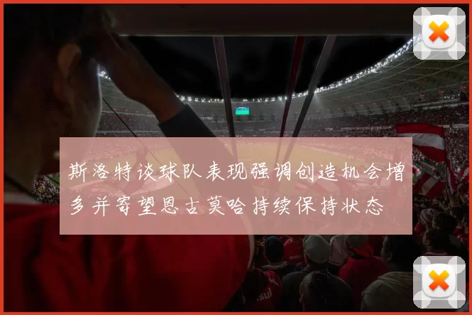 斯洛特谈球队表现强调创造机会增多并寄望恩古莫哈持续保持状态