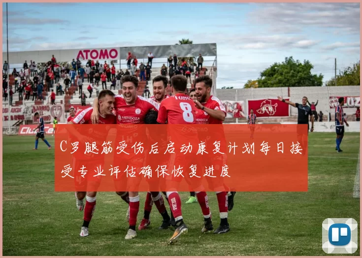 C罗腿筋受伤后启动康复计划每日接受专业评估确保恢复进度