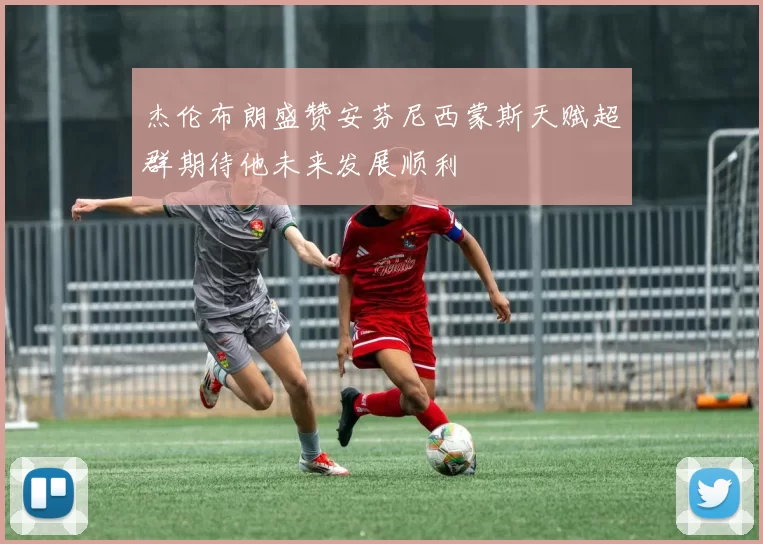 杰伦布朗盛赞安芬尼西蒙斯天赋超群期待他未来发展顺利
