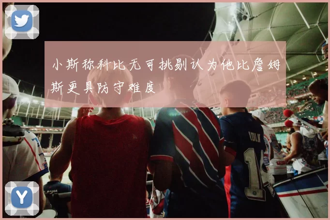 小斯称科比无可挑剔认为他比詹姆斯更具防守难度