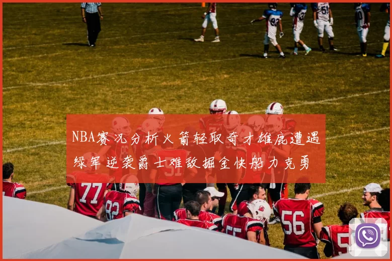 NBA赛况分析火箭轻取奇才雄鹿遭遇绿军逆袭爵士难敌掘金快船力克勇士