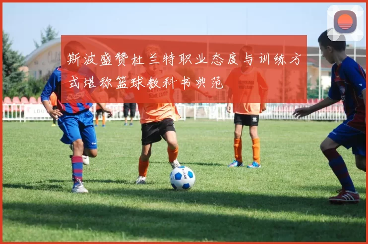 斯波盛赞杜兰特职业态度与训练方式堪称篮球教科书典范