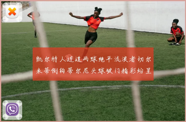凯尔特人连追两球绝平流浪者切尔米蒂倒钩蒂尔尼头球破门精彩纷呈