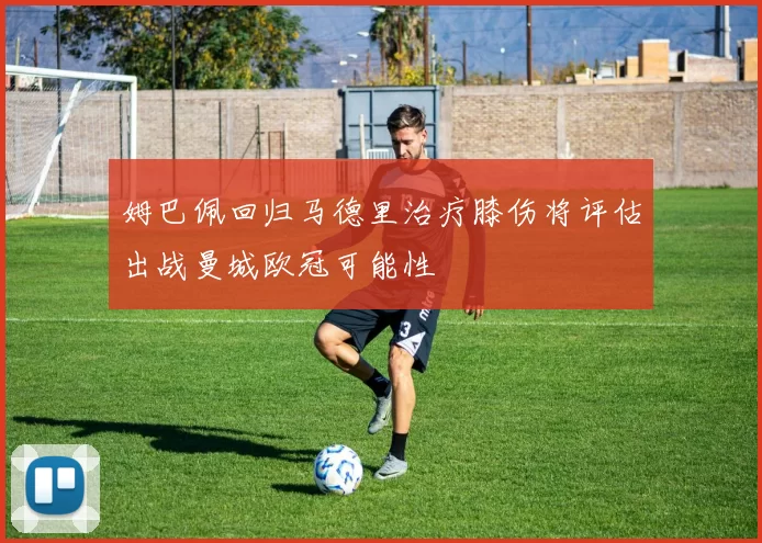 姆巴佩回归马德里治疗膝伤将评估出战曼城欧冠可能性