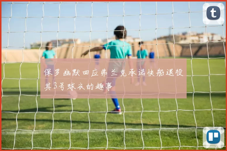 保罗幽默回应弗兰克承诺快船退役其3号球衣的趣事