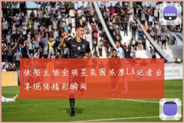 快船主场全明星氛围浓厚LA记者分享现场精彩瞬间