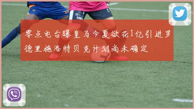 零点电台曝皇马今夏欲花1亿引进罗德里施洛特贝克计划尚未确定