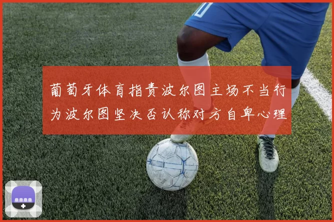 葡萄牙体育指责波尔图主场不当行为波尔图坚决否认称对方自卑心理作祟
