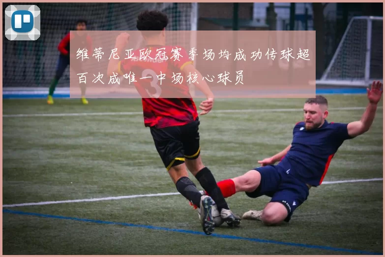 维蒂尼亚欧冠赛季场均成功传球超百次成唯一中场核心球员