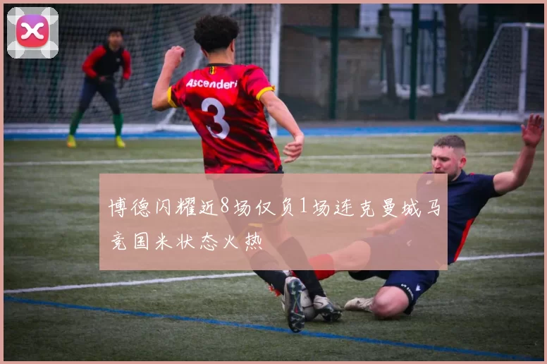 博德闪耀近8场仅负1场连克曼城马竞国米状态火热