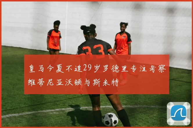 皇马今夏不追29岁罗德里专注考察维蒂尼亚沃顿与斯米特