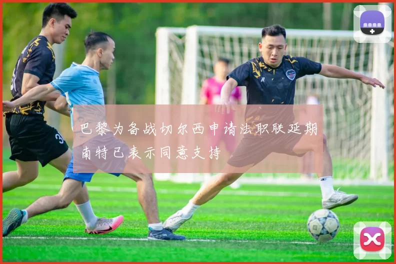 巴黎为备战切尔西申请法职联延期南特已表示同意支持