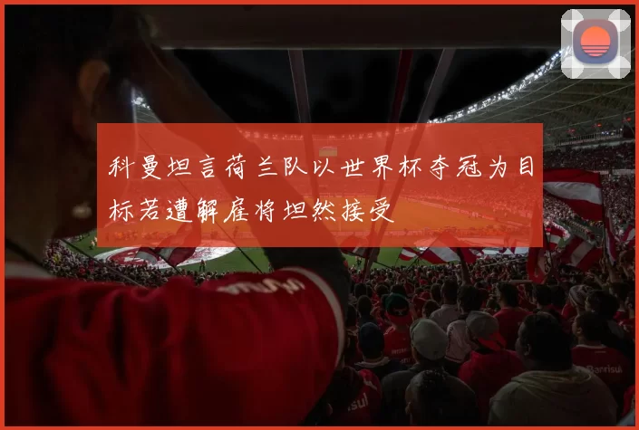 科曼坦言荷兰队以世界杯夺冠为目标若遭解雇将坦然接受