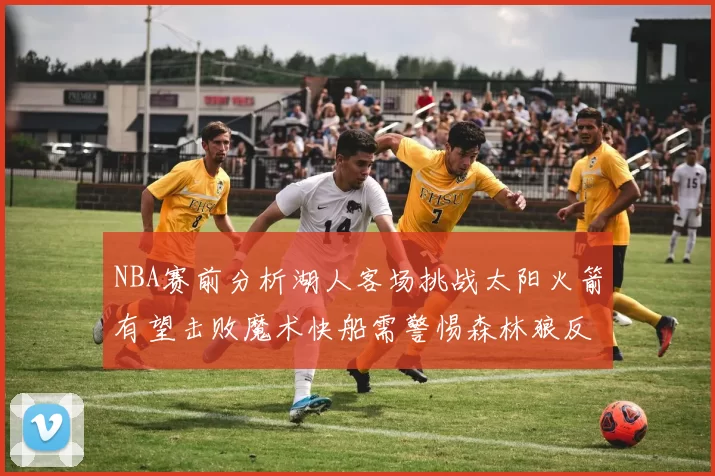 NBA赛前分析湖人客场挑战太阳火箭有望击败魔术快船需警惕森林狼反击