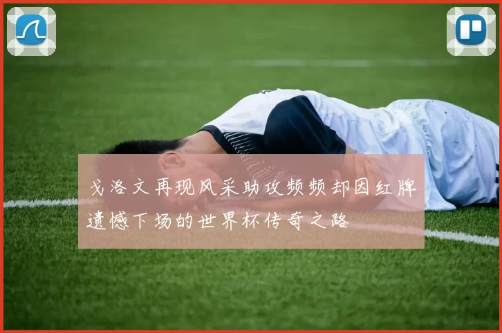 戈洛文再现风采助攻频频却因红牌遗憾下场的世界杯传奇之路
