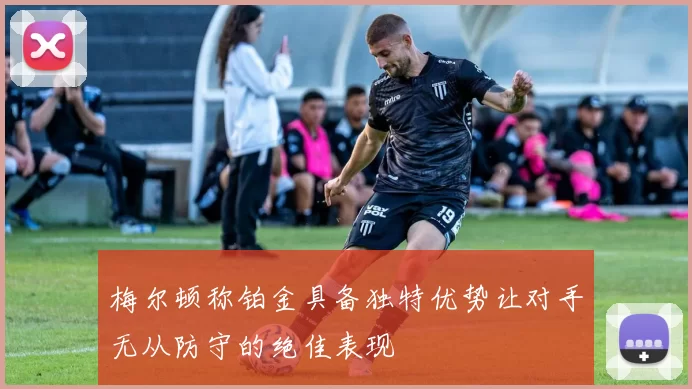 梅尔顿称铂金具备独特优势让对手无从防守的绝佳表现