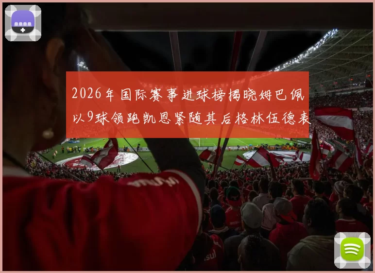 2026年国际赛事进球榜揭晓姆巴佩以9球领跑凯恩紧随其后格林伍德表现出色