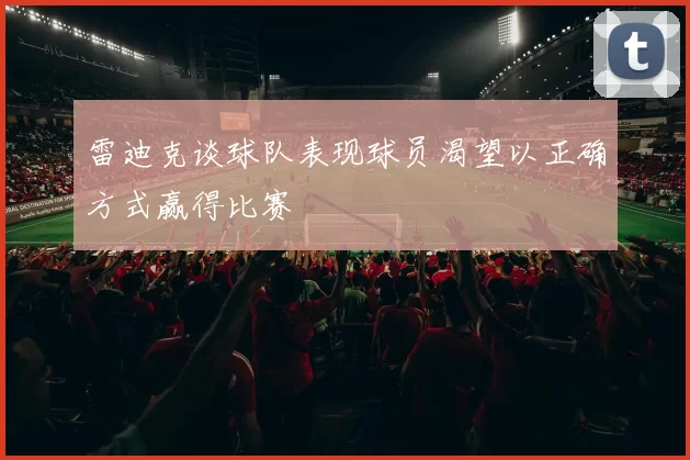 雷迪克谈球队表现球员渴望以正确方式赢得比赛