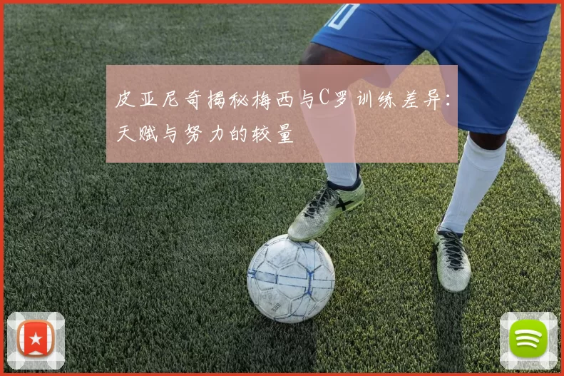 皮亚尼奇揭秘梅西与C罗训练差异：天赋与努力的较量