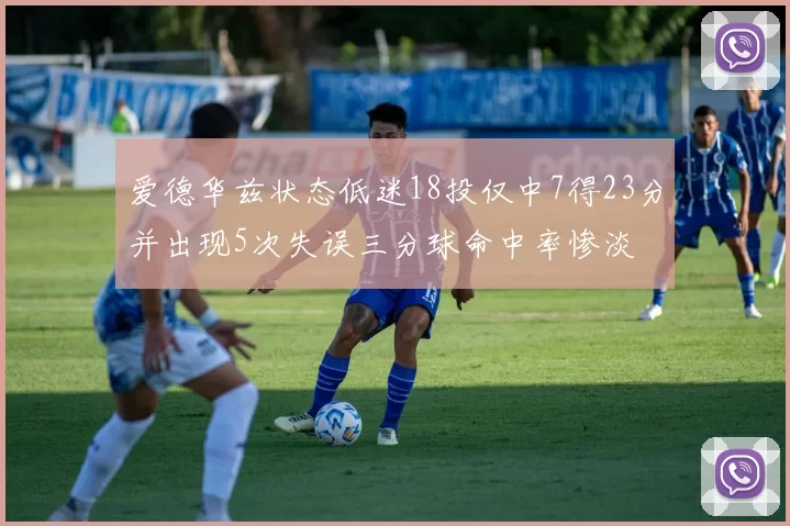 爱德华兹状态低迷18投仅中7得23分并出现5次失误三分球命中率惨淡