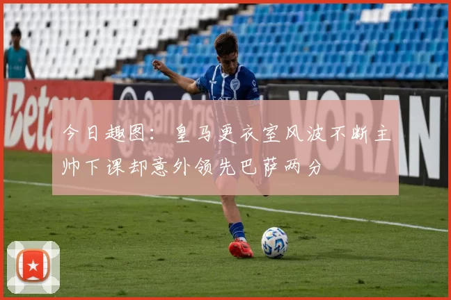 今日趣图：皇马更衣室风波不断主帅下课却意外领先巴萨两分