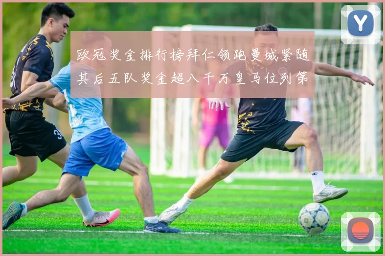 欧冠奖金排行榜拜仁领跑曼城紧随其后五队奖金超八千万皇马位列第六