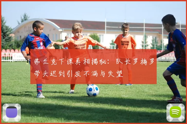 弗兰克下课真相揭秘：队长罗梅罗带头迟到引发不满与失望