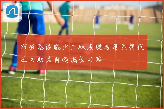 布劳恩谈威少三双表现与角色替代压力助力自我成长之路