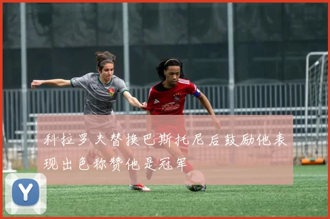科拉罗夫替换巴斯托尼后鼓励他表现出色称赞他是冠军