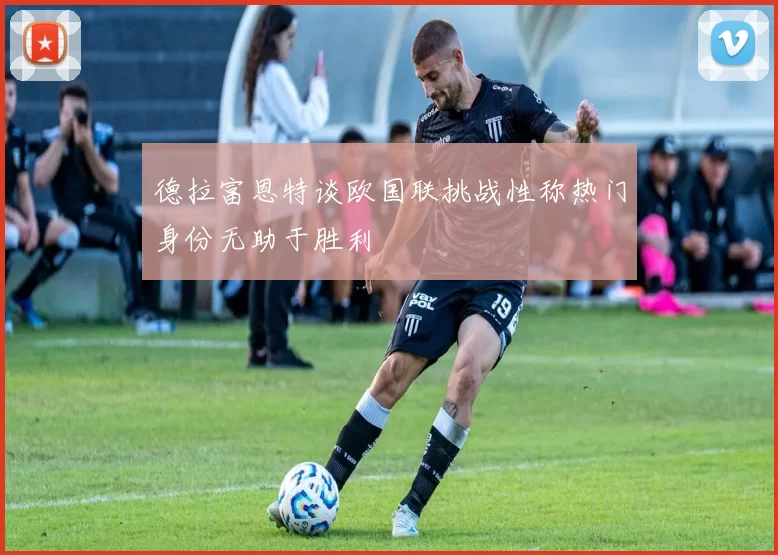 德拉富恩特谈欧国联挑战性称热门身份无助于胜利