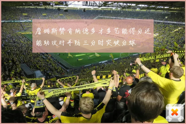 詹姆斯赞肯纳德多才多艺能得分还能助攻对手防三分时突破分球